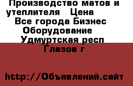 	Производство матов и утеплителя › Цена ­ 100 - Все города Бизнес » Оборудование   . Удмуртская респ.,Глазов г.